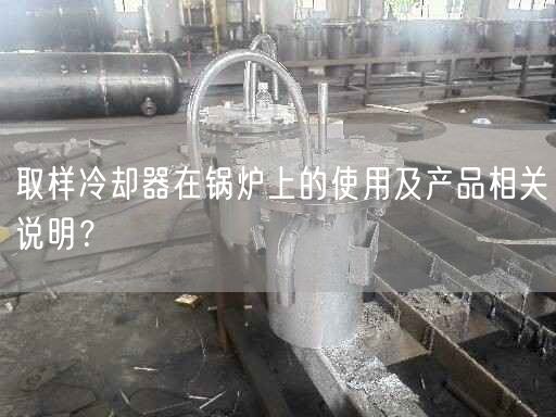 取樣冷卻器在鍋爐上的遙遙及產(chǎn)品相關(guān)說明？