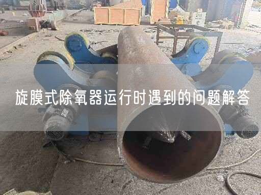 旋膜式除氧器運行時遇到的問題解答