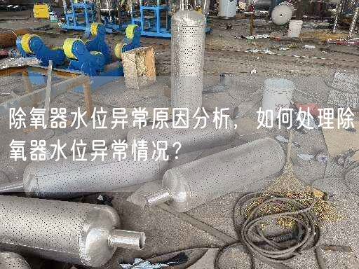 除氧器水位異常原因分析，如何處理除氧器水位異常情況？