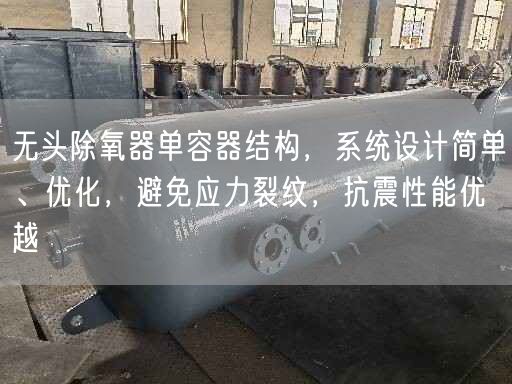 無頭除氧器單容器結(jié)構(gòu)，系統(tǒng)設(shè)計簡單、優(yōu)化，避遙遙應(yīng)力裂紋，抗震遙遙能優(yōu)越