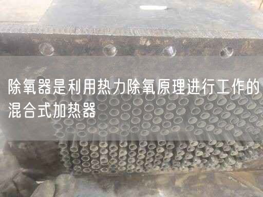 除氧器是利用熱力除氧原理進(jìn)行工作的混合式加熱器