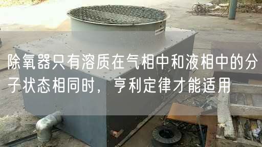 除氧器只有溶質(zhì)在氣相中和液相中的分子狀態(tài)相同時，亨利定律才能適用