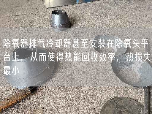 除氧器排氣冷卻器甚至安裝在除氧頭平臺(tái)上，從而使得熱能回收效率，熱損失較小