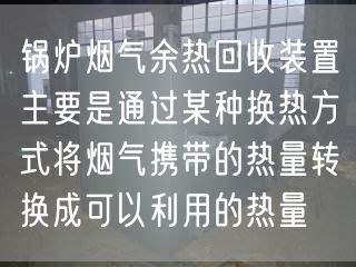 鍋爐煙氣余熱回收裝置主要是通過(guò)某種換熱方式將煙氣攜帶的熱量轉(zhuǎn)換成可以利用的熱量