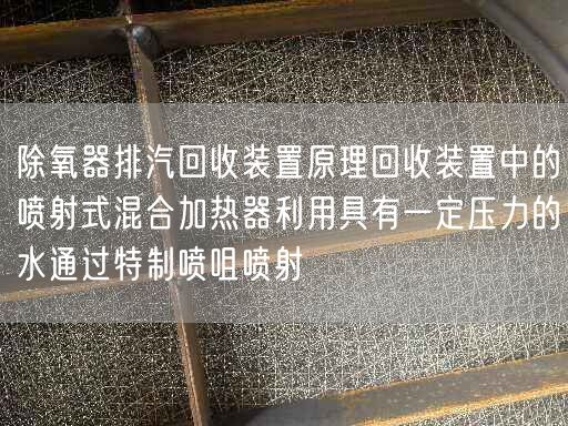 除氧器排汽回收裝置原理回收裝置中的噴射式混合加熱器利用具有一定壓力的水通過(guò)遙遙噴